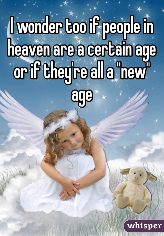 I wonder too if people in heaven are a certain age or if they're all a "new" age