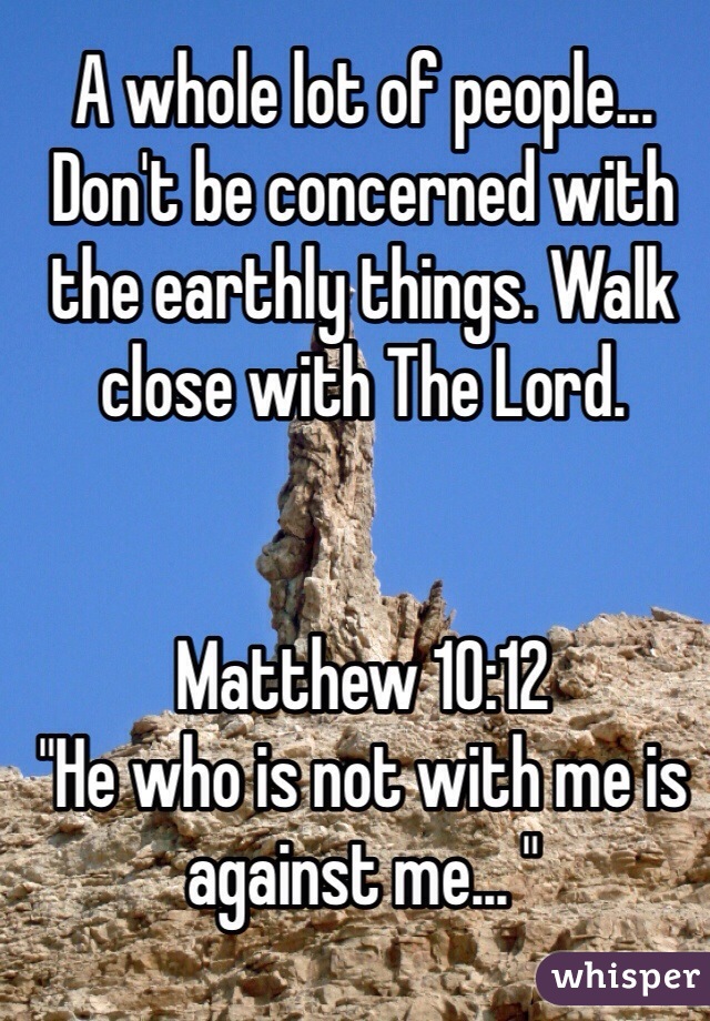 A whole lot of people... Don't be concerned with the earthly things. Walk close with The Lord. 


Matthew 10:12  
"He who is not with me is against me... "