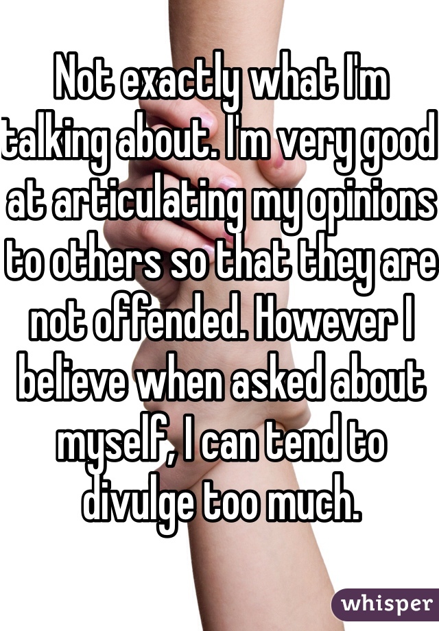 Not exactly what I'm talking about. I'm very good at articulating my opinions to others so that they are not offended. However I believe when asked about myself, I can tend to divulge too much. 