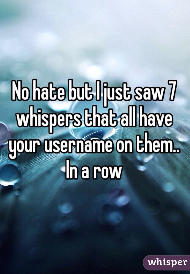 No hate but I just saw 7 whispers that all have your username on them.. In a row