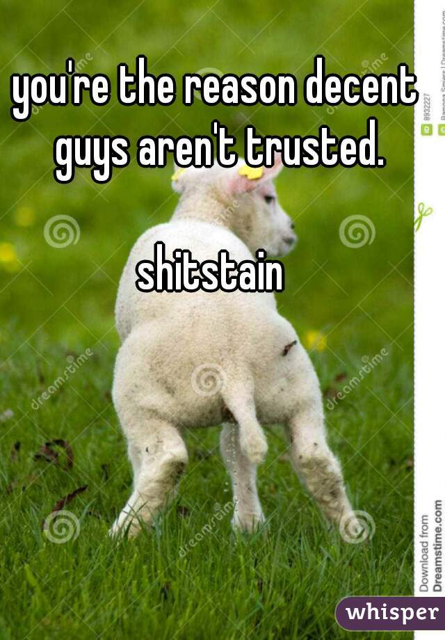 you're the reason decent guys aren't trusted.
                    
shitstain 