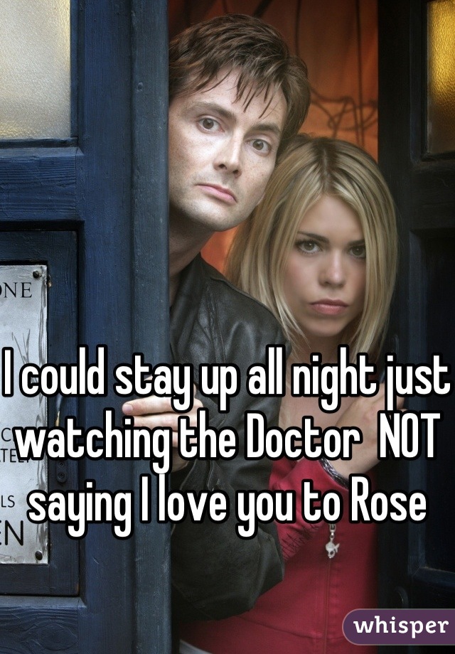 I could stay up all night just watching the Doctor  NOT saying I love you to Rose