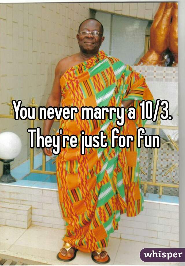 You never marry a 10/3. They're just for fun