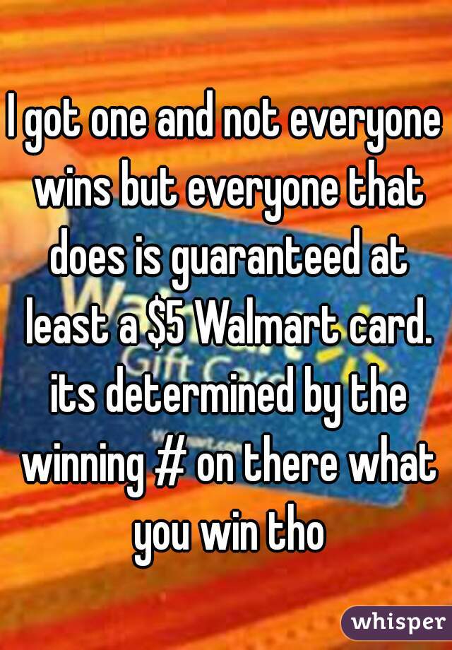 I got one and not everyone wins but everyone that does is guaranteed at least a $5 Walmart card. its determined by the winning # on there what you win tho