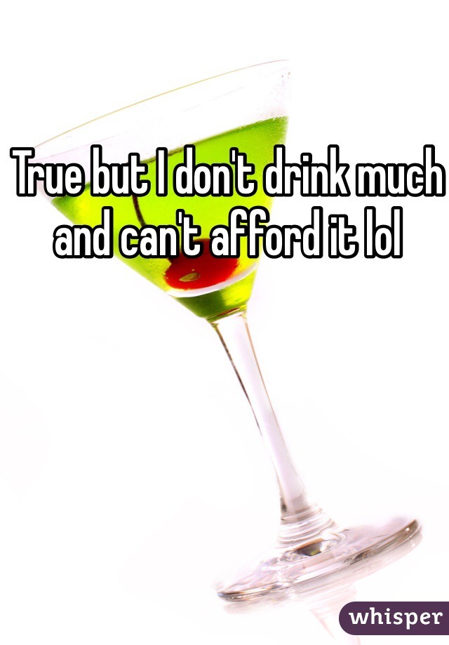 True but I don't drink much and can't afford it lol 
