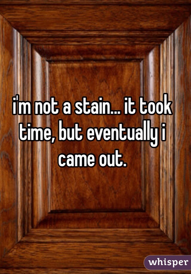 i'm not a stain... it took time, but eventually i came out. 