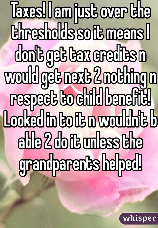 Taxes! I am just over the thresholds so it means I don't get tax credits n would get next 2 nothing n respect to child benefit! Looked in to it n wouldn't b able 2 do it unless the grandparents helped!