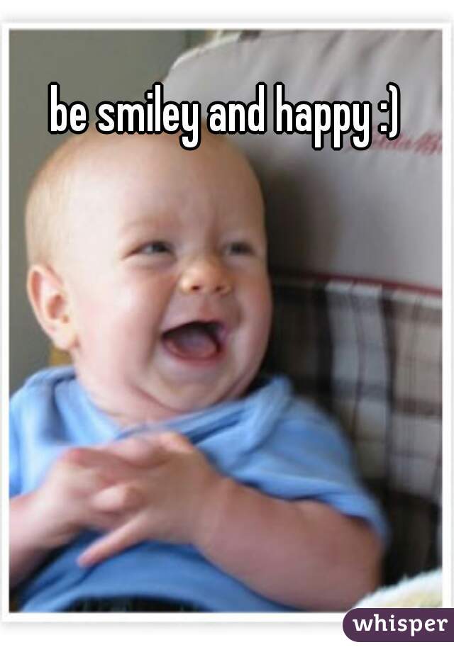 be smiley and happy :)