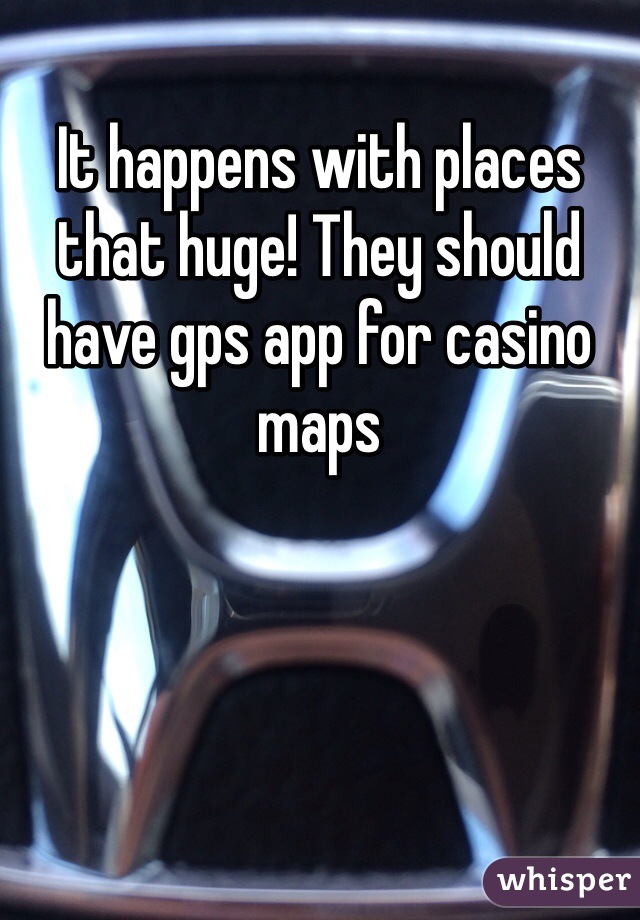 It happens with places that huge! They should have gps app for casino maps