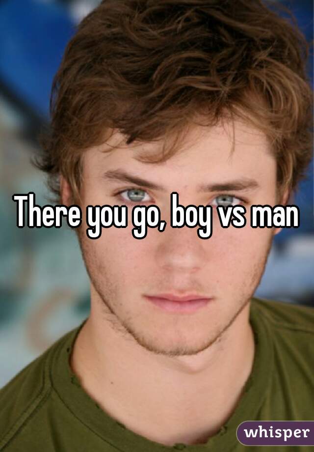 There you go, boy vs man