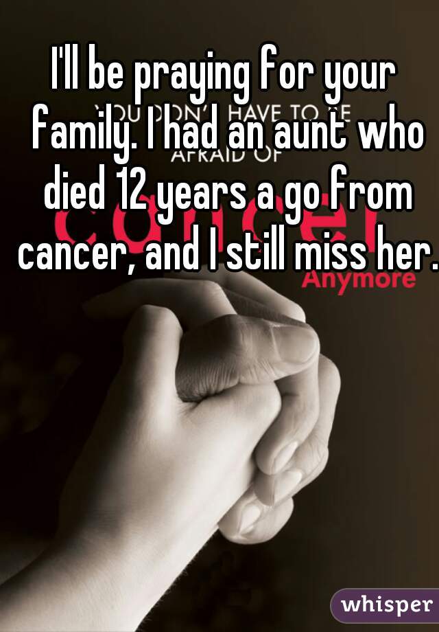 I'll be praying for your family. I had an aunt who died 12 years a go from cancer, and I still miss her.