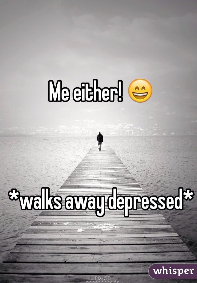 Me either! 😄



*walks away depressed*