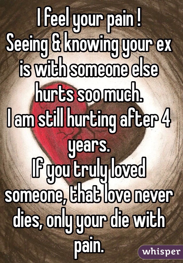 I feel your pain ! 
Seeing & knowing your ex is with someone else hurts soo much. 
I am still hurting after 4 years. 
If you truly loved someone, that love never dies, only your die with pain. 