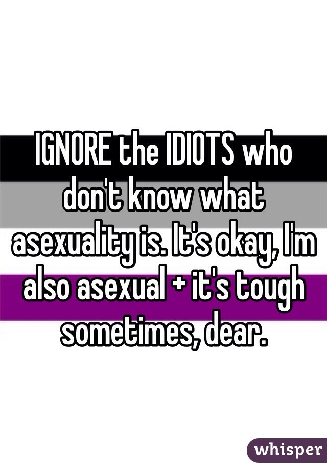 IGNORE the IDIOTS who don't know what asexuality is. It's okay, I'm also asexual + it's tough sometimes, dear. 