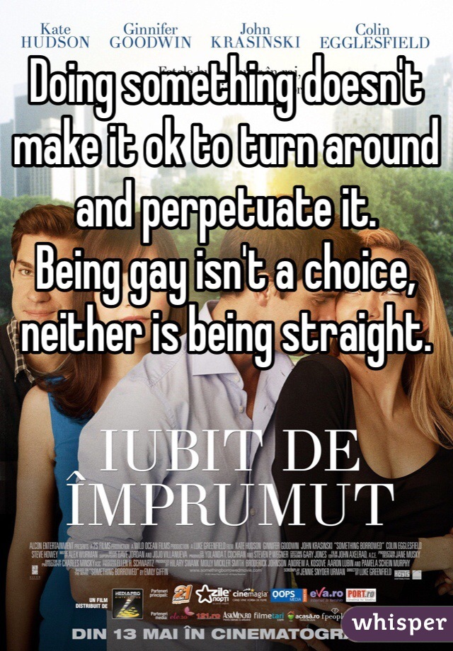 Doing something doesn't make it ok to turn around and perpetuate it. 
Being gay isn't a choice, neither is being straight. 
