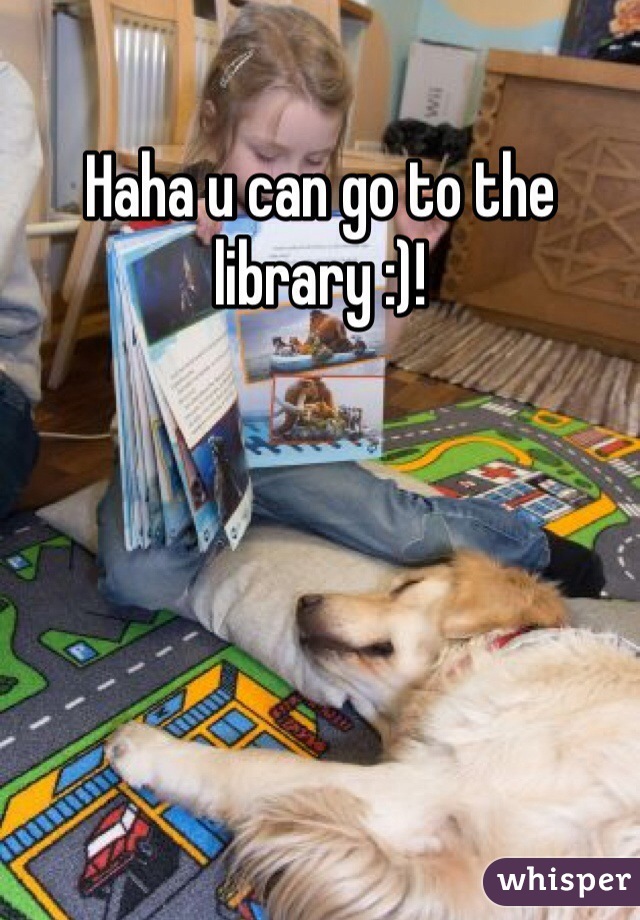 Haha u can go to the library :)! 