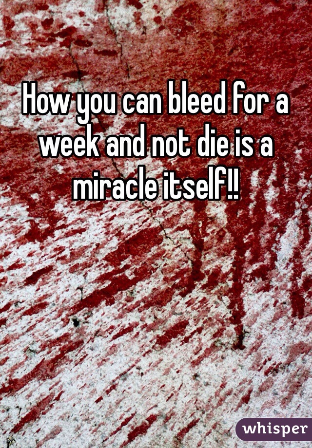 How you can bleed for a week and not die is a miracle itself!! 