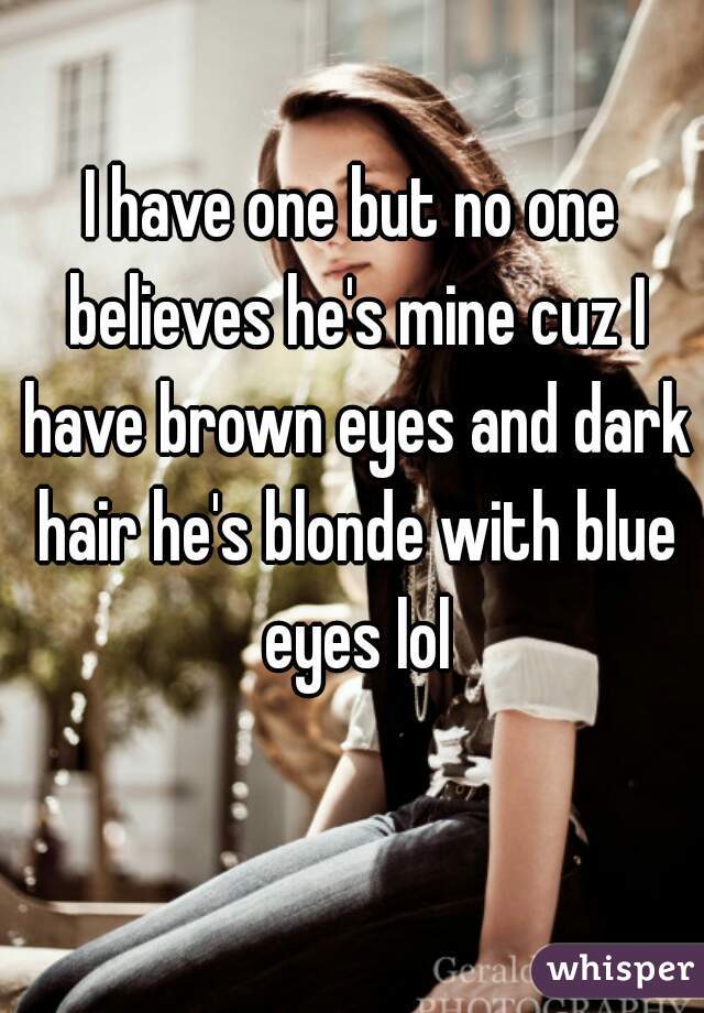 I have one but no one believes he's mine cuz I have brown eyes and dark hair he's blonde with blue eyes lol