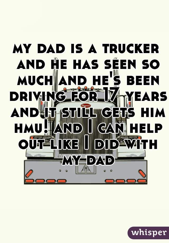 my dad is a trucker and he has seen so much and he's been driving for 17 years and it still gets him hmu! and I can help out like I did with my dad