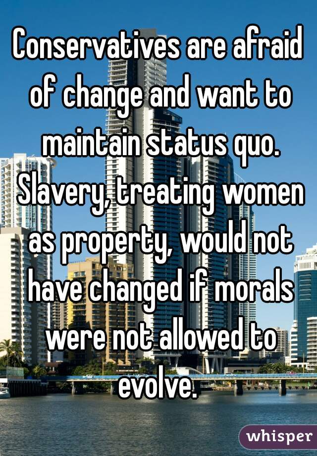 Conservatives are afraid of change and want to maintain status quo. Slavery, treating women as property, would not have changed if morals were not allowed to evolve. 