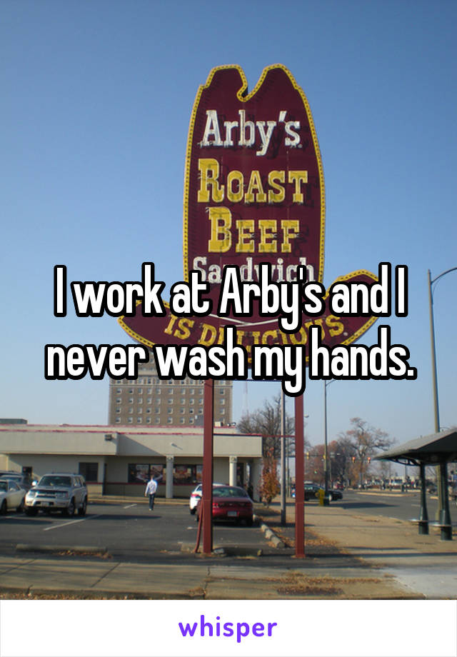 I work at Arby's and I never wash my hands.
