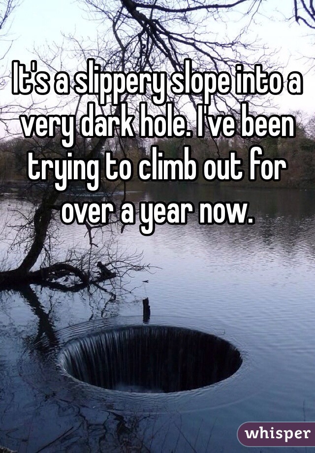 It's a slippery slope into a very dark hole. I've been trying to climb out for over a year now. 