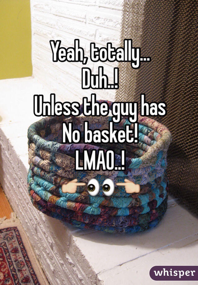 Yeah, totally... 
Duh..! 
Unless the guy has 
No basket! 
LMAO..! 
👉👀👈 
