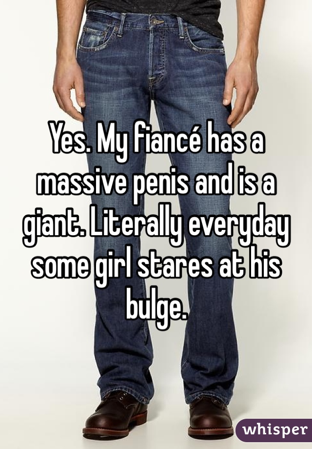 Yes. My fiancé has a massive penis and is a giant. Literally everyday some girl stares at his bulge. 