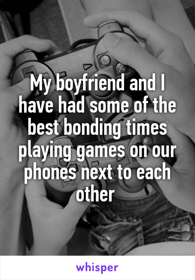 My boyfriend and I have had some of the best bonding times playing games on our phones next to each other 