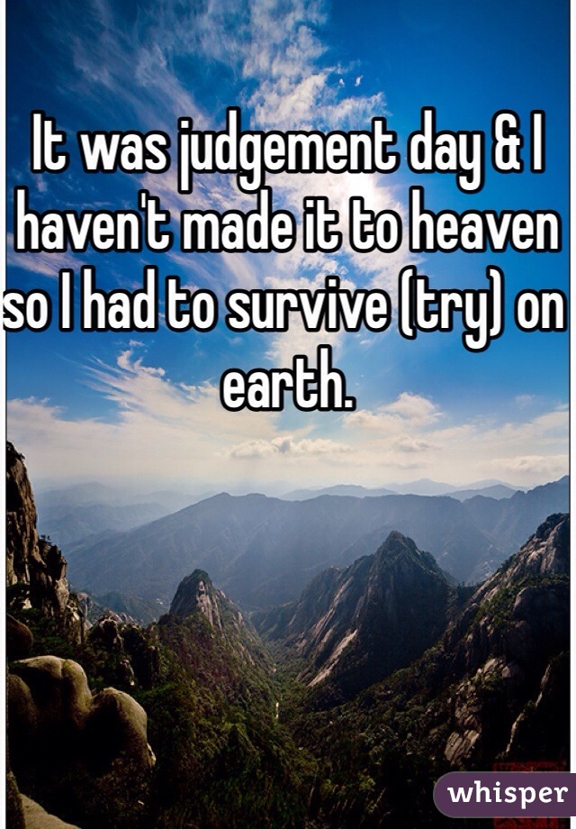 It was judgement day & I haven't made it to heaven so I had to survive (try) on earth.