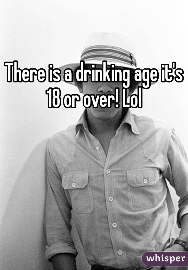 There is a drinking age it's 18 or over! Lol