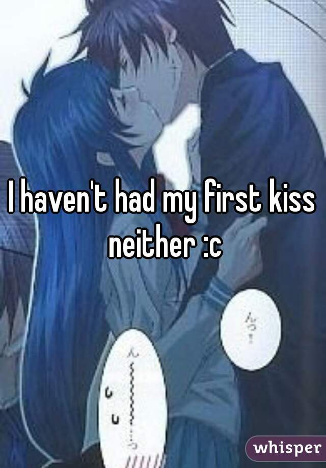 I haven't had my first kiss neither :c