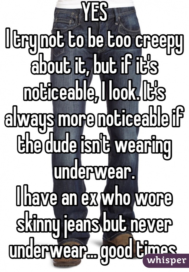 YES
I try not to be too creepy about it, but if it's noticeable, I look. It's always more noticeable if the dude isn't wearing underwear.
I have an ex who wore skinny jeans but never underwear... good times.