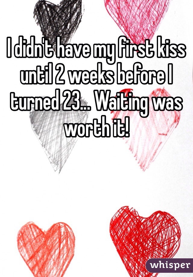 I didn't have my first kiss until 2 weeks before I turned 23... Waiting was worth it!