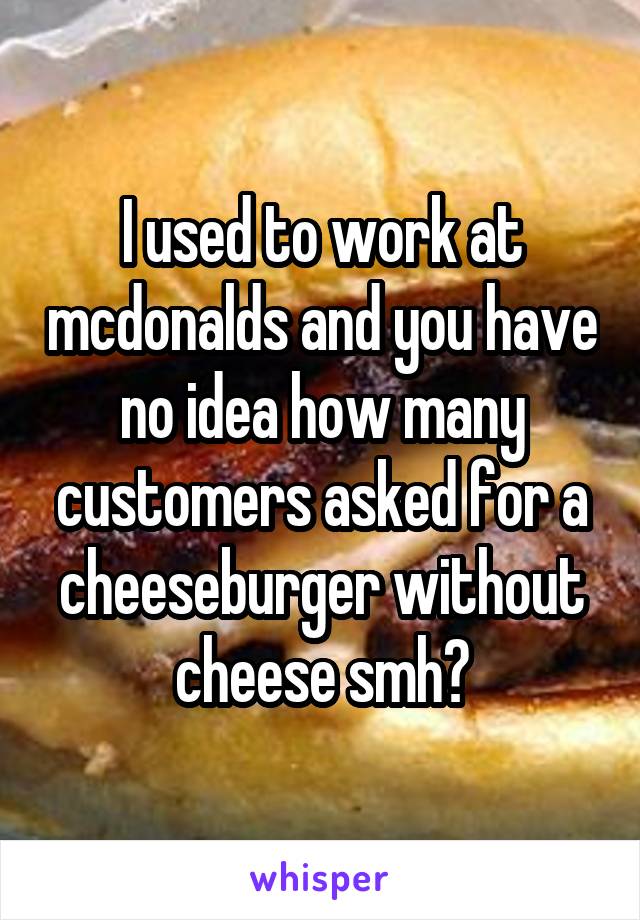 I used to work at mcdonalds and you have no idea how many customers asked for a cheeseburger without cheese smhðŸ˜‘