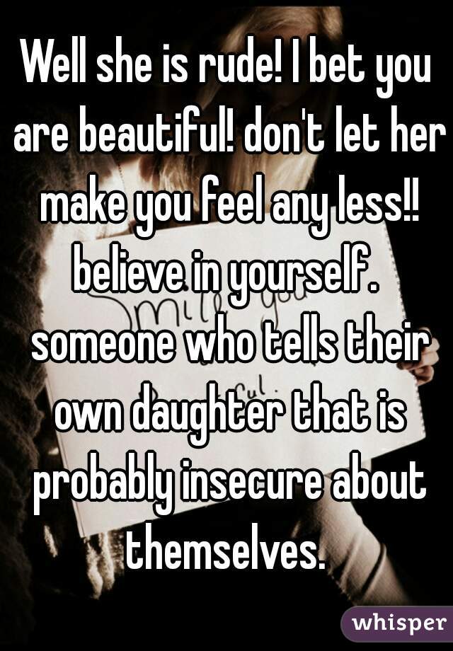Well she is rude! I bet you are beautiful! don't let her make you feel any less!! believe in yourself.  someone who tells their own daughter that is probably insecure about themselves. 
