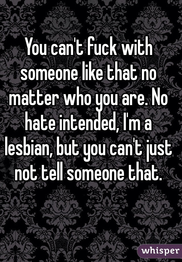 You can't fuck with someone like that no matter who you are. No hate intended, I'm a lesbian, but you can't just not tell someone that. 