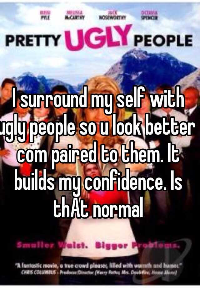 I surround my self with ugly people so u look better com paired to them. It builds my confidence. Is thAt normal 