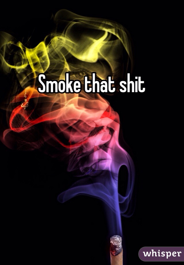 Smoke that shit 