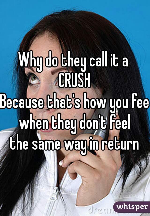 Why do they call it a 
CRUSH
Because that's how you feel
when they don't feel
the same way in return
