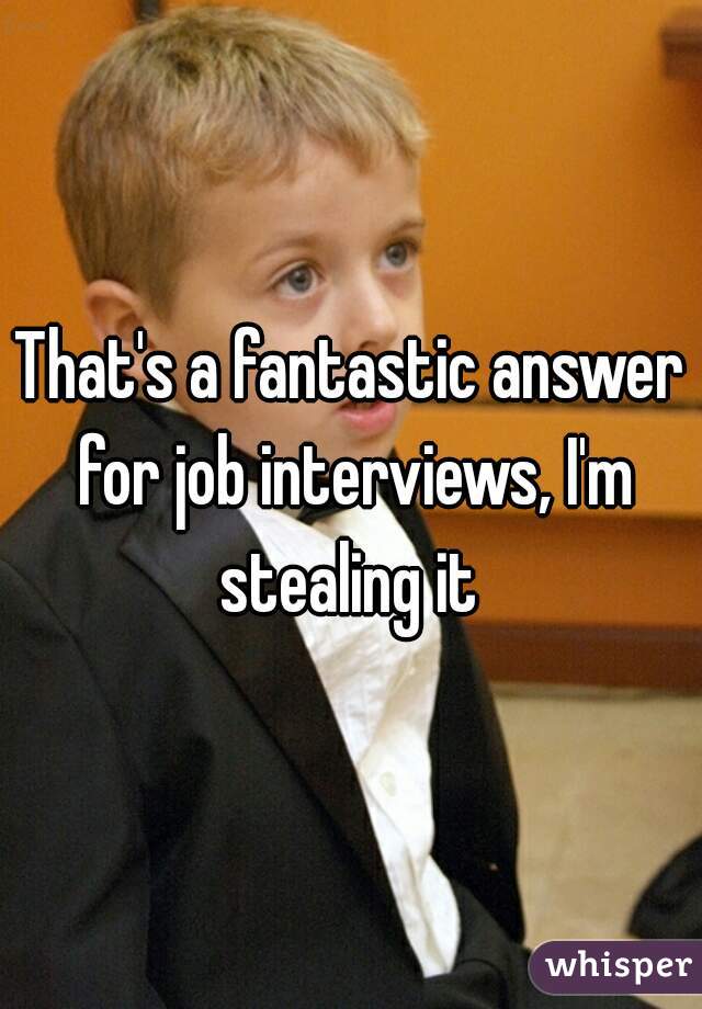That's a fantastic answer for job interviews, I'm stealing it 