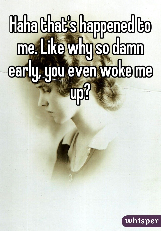 Haha that's happened to me. Like why so damn early, you even woke me up?