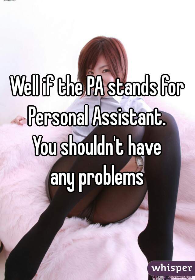Well if the PA stands for
Personal Assistant.
You shouldn't have
any problems