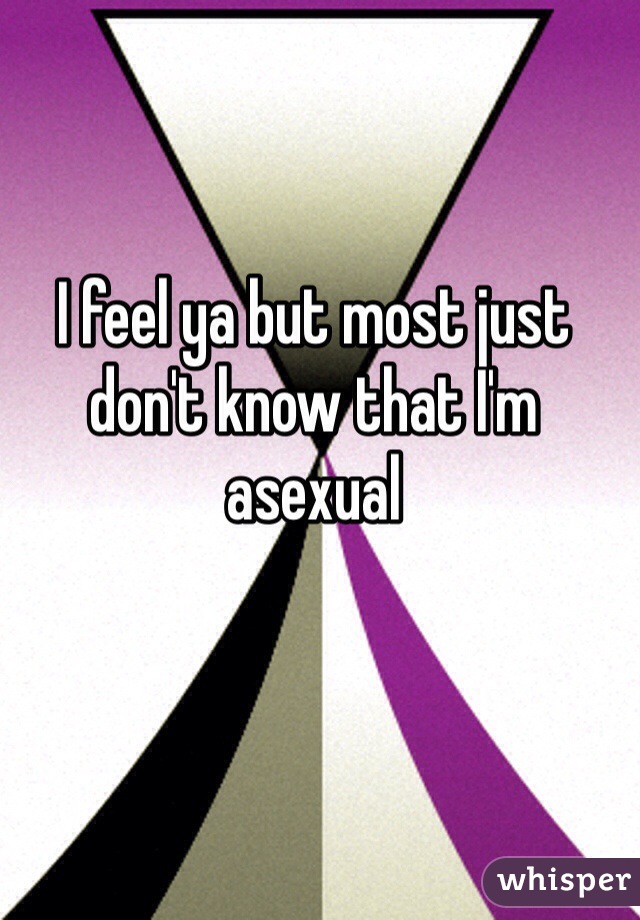 I feel ya but most just don't know that I'm asexual 