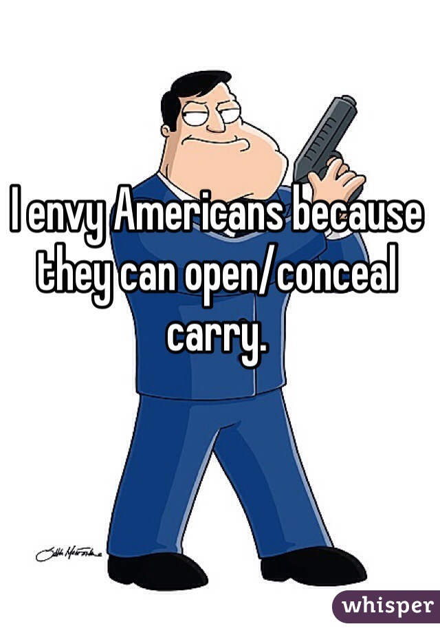 I envy Americans because they can open/conceal carry.