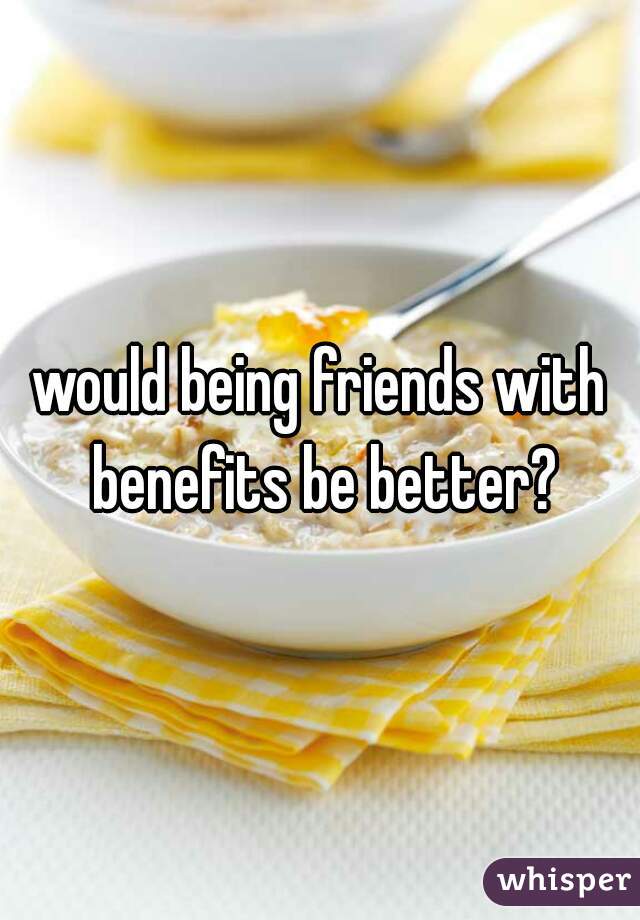 would being friends with benefits be better?