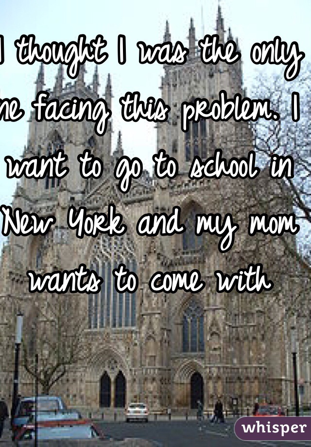 I thought I was the only one facing this problem. I want to go to school in New York and my mom wants to come with