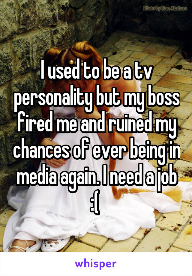 I used to be a tv personality but my boss fired me and ruined my chances of ever being in media again. I need a job :( 