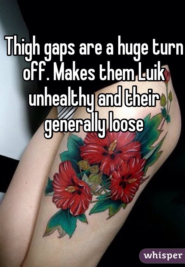 Thigh gaps are a huge turn off. Makes them Luik unhealthy and their generally loose 