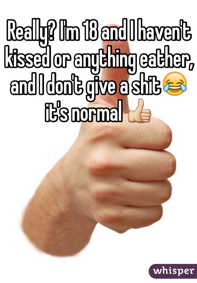 Really? I'm 18 and I haven't kissed or anything eather, and I don't give a shit😂 it's normal 👍